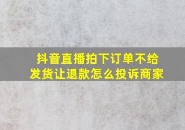 抖音直播拍下订单不给发货让退款怎么投诉商家