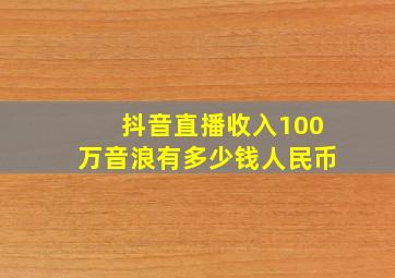 抖音直播收入100万音浪有多少钱人民币