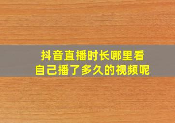 抖音直播时长哪里看自己播了多久的视频呢