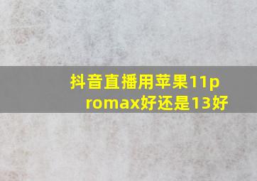 抖音直播用苹果11promax好还是13好