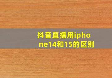 抖音直播用iphone14和15的区别