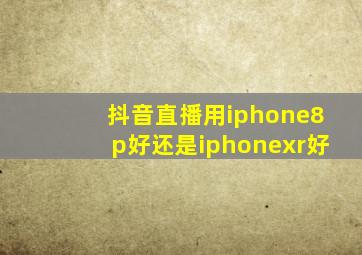 抖音直播用iphone8p好还是iphonexr好