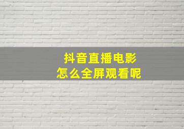 抖音直播电影怎么全屏观看呢