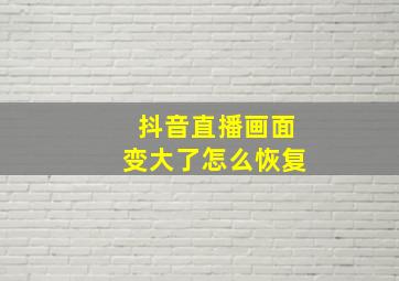 抖音直播画面变大了怎么恢复