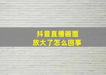 抖音直播画面放大了怎么回事