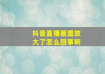 抖音直播画面放大了怎么回事啊