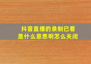 抖音直播的录制已看是什么意思啊怎么关闭