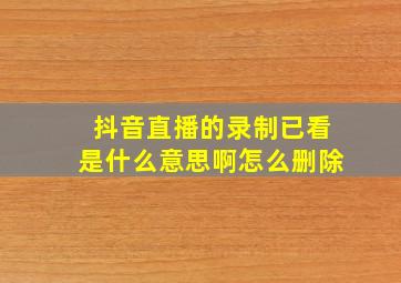 抖音直播的录制已看是什么意思啊怎么删除