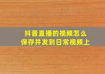 抖音直播的视频怎么保存并发到日常视频上