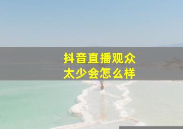 抖音直播观众太少会怎么样