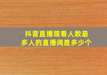 抖音直播观看人数最多人的直播间是多少个