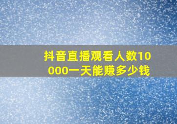 抖音直播观看人数10000一天能赚多少钱