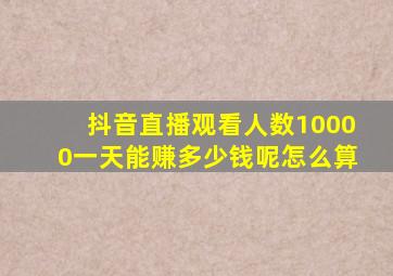 抖音直播观看人数10000一天能赚多少钱呢怎么算