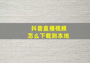 抖音直播视频怎么下载到本地