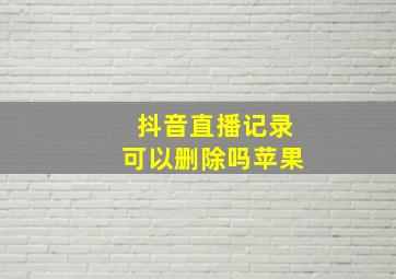 抖音直播记录可以删除吗苹果