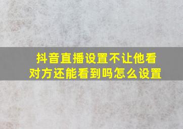 抖音直播设置不让他看对方还能看到吗怎么设置