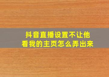 抖音直播设置不让他看我的主页怎么弄出来