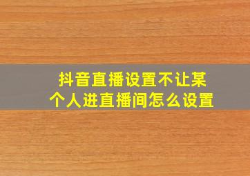 抖音直播设置不让某个人进直播间怎么设置