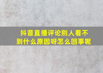 抖音直播评论别人看不到什么原因呀怎么回事呢