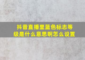 抖音直播里蓝色标志等级是什么意思啊怎么设置