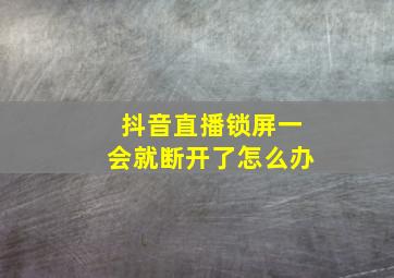 抖音直播锁屏一会就断开了怎么办