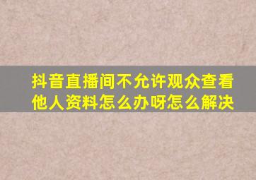 抖音直播间不允许观众查看他人资料怎么办呀怎么解决