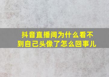 抖音直播间为什么看不到自己头像了怎么回事儿