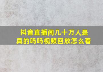 抖音直播间几十万人是真的吗吗视频回放怎么看