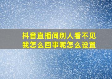 抖音直播间别人看不见我怎么回事呢怎么设置