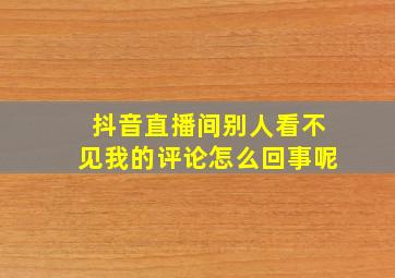 抖音直播间别人看不见我的评论怎么回事呢