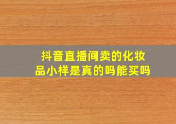 抖音直播间卖的化妆品小样是真的吗能买吗