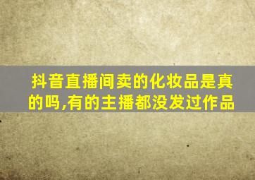 抖音直播间卖的化妆品是真的吗,有的主播都没发过作品