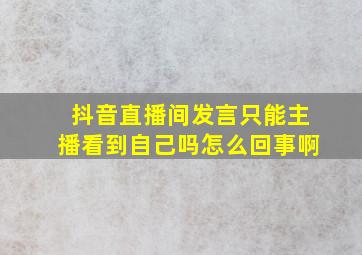 抖音直播间发言只能主播看到自己吗怎么回事啊