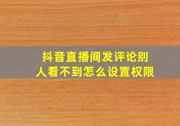 抖音直播间发评论别人看不到怎么设置权限