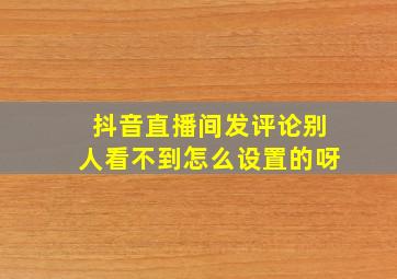 抖音直播间发评论别人看不到怎么设置的呀