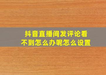 抖音直播间发评论看不到怎么办呢怎么设置