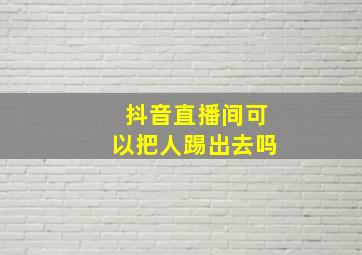 抖音直播间可以把人踢出去吗