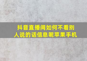 抖音直播间如何不看别人说的话信息呢苹果手机