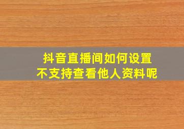 抖音直播间如何设置不支持查看他人资料呢