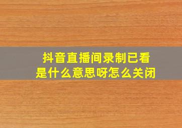 抖音直播间录制已看是什么意思呀怎么关闭