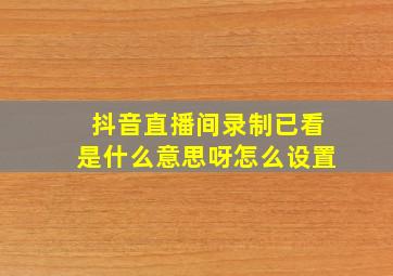 抖音直播间录制已看是什么意思呀怎么设置