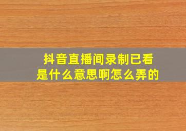 抖音直播间录制已看是什么意思啊怎么弄的