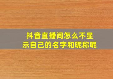 抖音直播间怎么不显示自己的名字和昵称呢