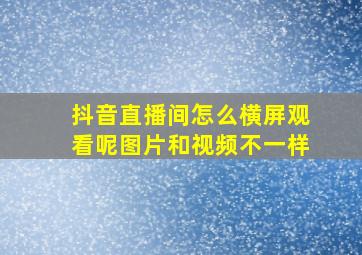 抖音直播间怎么横屏观看呢图片和视频不一样