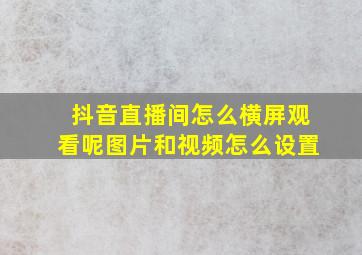 抖音直播间怎么横屏观看呢图片和视频怎么设置