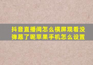 抖音直播间怎么横屏观看没弹幕了呢苹果手机怎么设置