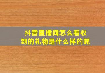 抖音直播间怎么看收到的礼物是什么样的呢