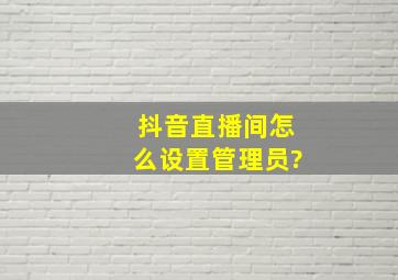 抖音直播间怎么设置管理员?