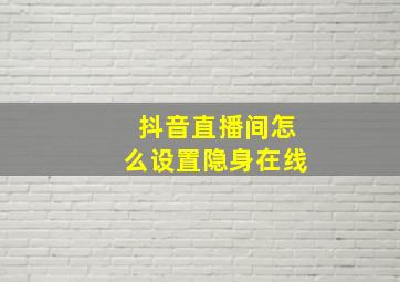 抖音直播间怎么设置隐身在线