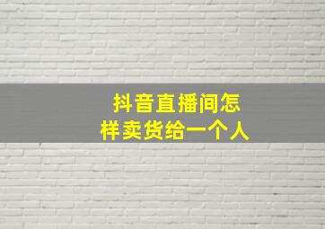 抖音直播间怎样卖货给一个人